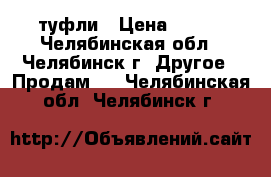 туфли › Цена ­ 800 - Челябинская обл., Челябинск г. Другое » Продам   . Челябинская обл.,Челябинск г.